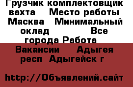 Грузчик-комплектовщик (вахта) › Место работы ­ Масква › Минимальный оклад ­ 45 000 - Все города Работа » Вакансии   . Адыгея респ.,Адыгейск г.